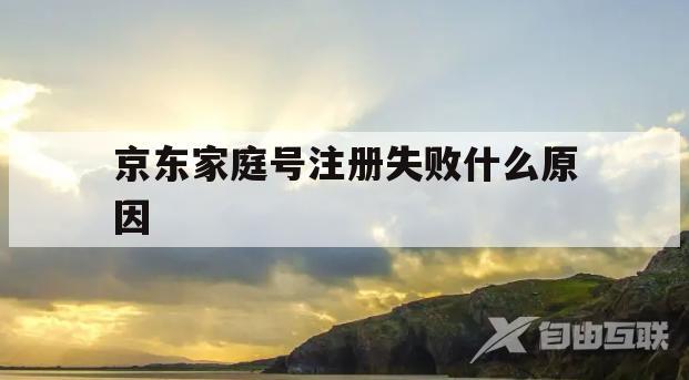 京东家庭号注册失败什么原因(京东家庭号注册失败什么原因呢) 京东家庭号注册失败什么原因(京东家庭号注册失败什么原因呢)