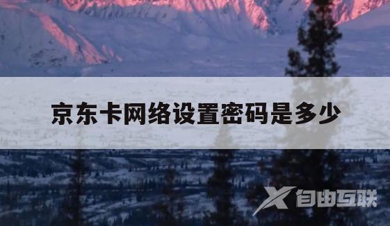 京东卡网络设置密码是多少(京东卡网络设置密码是多少啊)