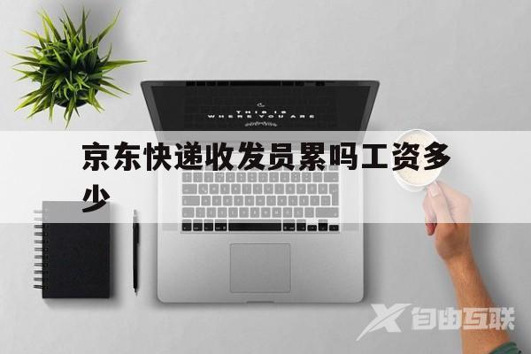 京东快递收发员累吗工资多少(京东快递收发员累吗工资多少钱)