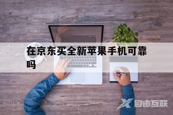 在京东买全新苹果手机可靠吗(在京东买全新苹果手机可靠吗安全吗)