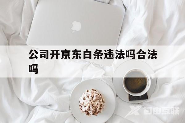 公司开京东白条违法吗合法吗(公司开京东白条违法吗合法吗知乎)