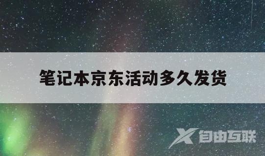 笔记本京东活动多久发货(京东双十一买的电脑什么时候发货)