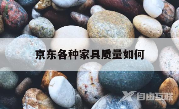 京东各种家具质量如何(京东各种家具质量如何查询)