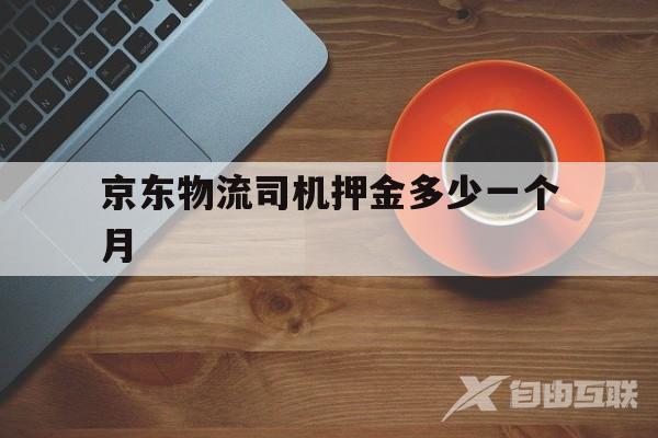 京东物流司机押金多少一个月(京东做货运司机一个月能挣多少钱)