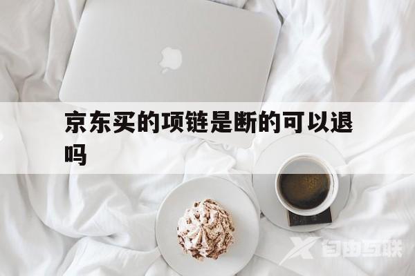 京东买的项链是断的可以退吗(京东买的项链是断的可以退吗安全吗)