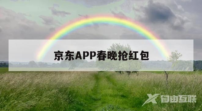 京东APP春晚抢红包(下载京东app领红包是真的吗)