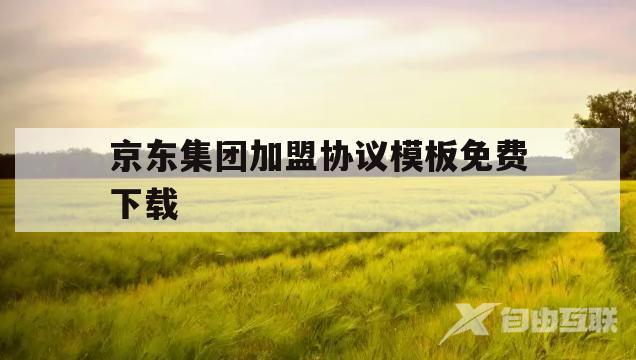 京东集团加盟协议模板免费下载(京东集团加盟协议模板免费下载电子版)