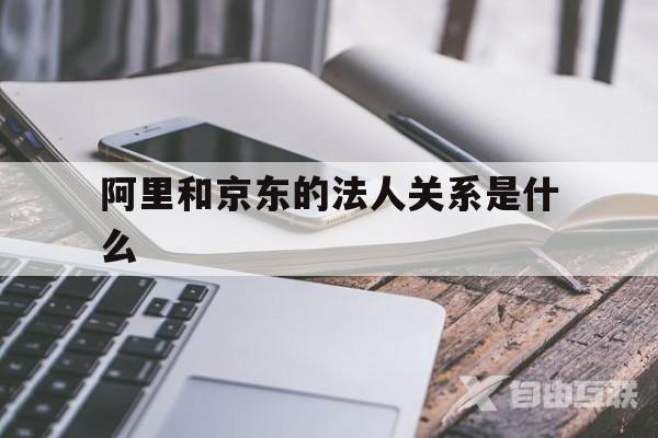 阿里和京东的法人关系是什么(阿里和京东的法人关系是什么意思)