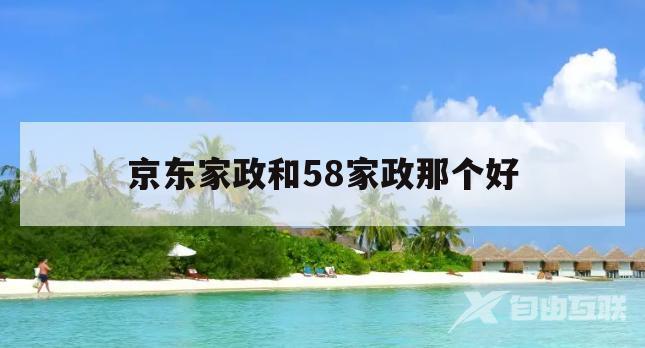 京东家政和58家政那个好(京东家政和58家政那个好做)