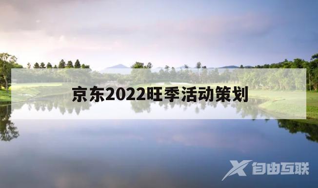 京东2022旺季活动策划(2020京东全年活动时间表)