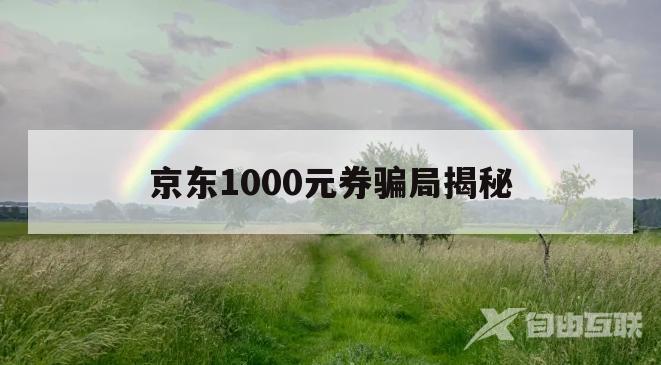 京东1000元券骗局揭秘(京东500元补贴券是真的吗)