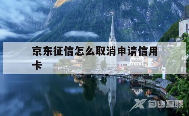 京东征信怎么取消申请信用卡(京东征信怎么取消申请信用卡逾期)