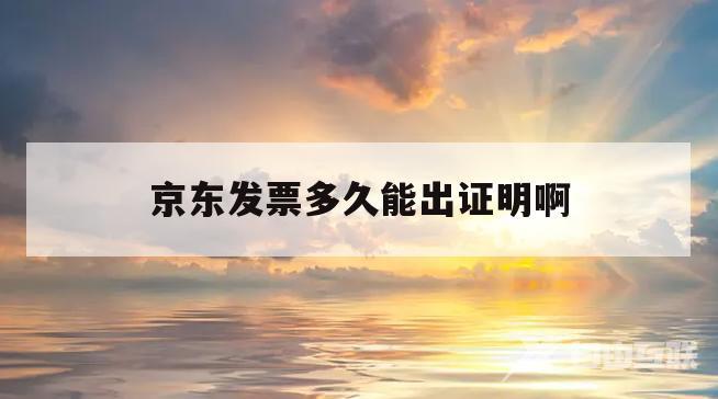 京东发票多久能出证明啊(京东发票多久能出证明啊怎么查)