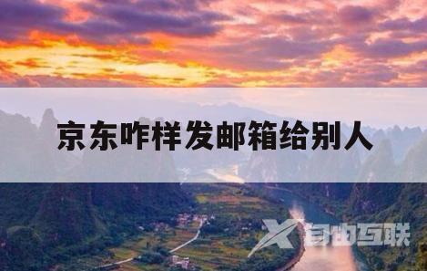 京东咋样发邮箱给别人(京东可以给别人邮东西吗)