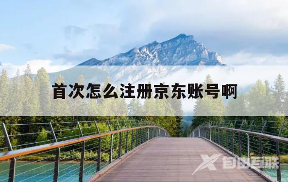 首次怎么注册京东账号啊(首次怎么注册京东账号啊苹果) 首次怎么注册京东账号啊(首次怎么注册京东账号啊苹果)
