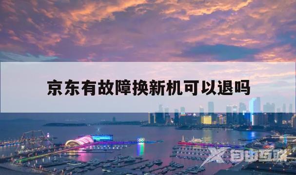 京东有故障换新机可以退吗(京东有故障换新机可以退吗多少钱)