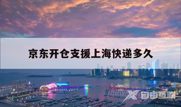 京东开仓支援上海快递多久(京东开仓支援上海快递多久能到)