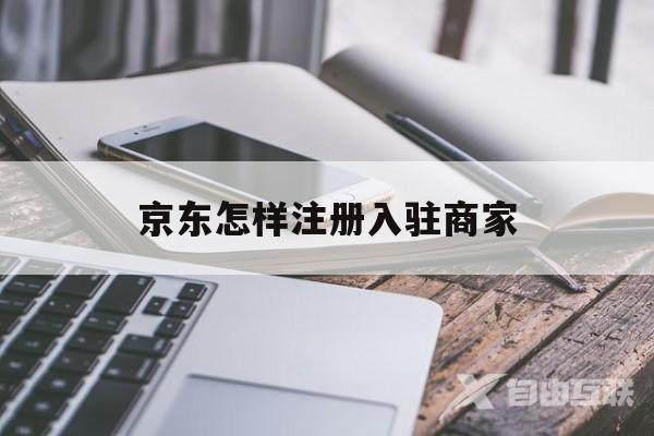 京东怎样注册入驻商家(京东怎样注册入驻商家号) 京东怎样注册入驻商家(京东怎样注册入驻商家号)
