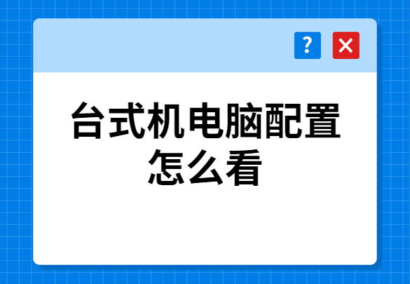 手把手教你台式电脑配置怎么看