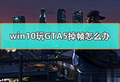 win10电脑玩GTA5掉帧严重如何解决