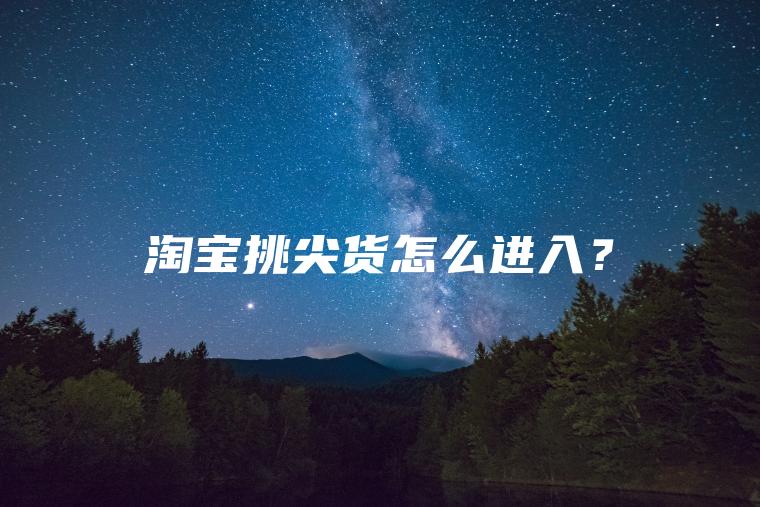 淘宝挑尖货怎么进入？