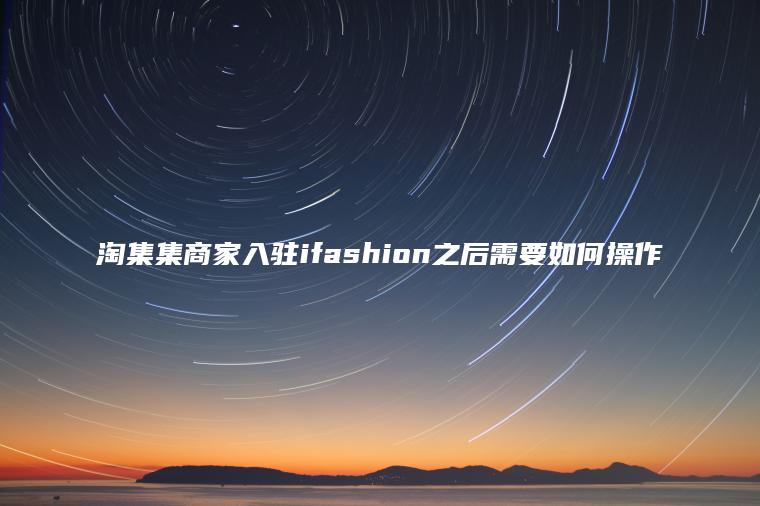 淘集集商家入驻ifashion之后需要如何操作