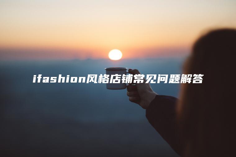 ifashion风格店铺常见问题解答