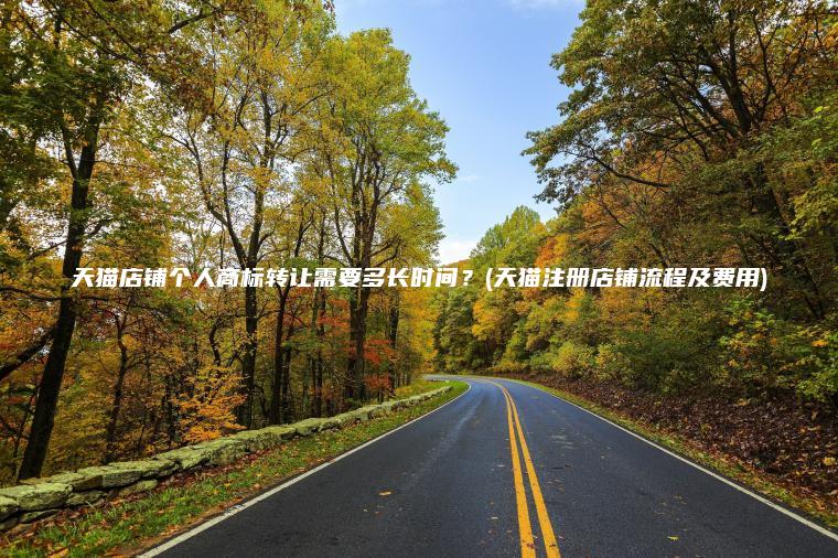 天猫店铺个人商标转让需要多长时间?(天猫注册店铺流程及费用) 天猫店铺个人商标转让需要多长时间?(天猫注册店铺流程及费用)