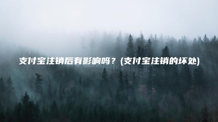 支付宝注销后有影响吗？(支付宝注销的坏处)