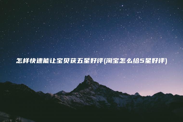 怎样快速能让宝贝获五星好评(淘宝怎么给5星好评)