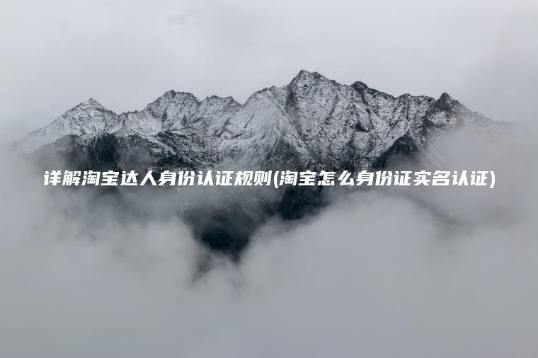 详解淘宝达人身份认证规则(淘宝怎么身份证实名认证)