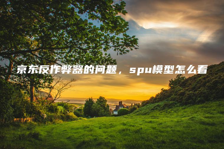 京东反作弊器的问题，spu模型怎么看