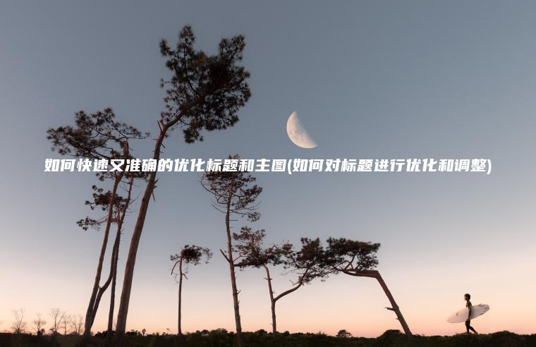 如何快速又准确的优化标题和主图(如何对标题进行优化和调整)