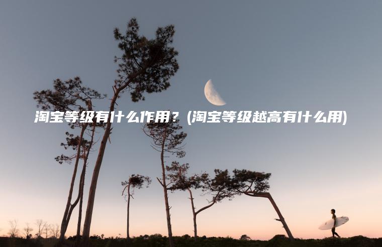 淘宝等级有什么作用？(淘宝等级越高有什么用)