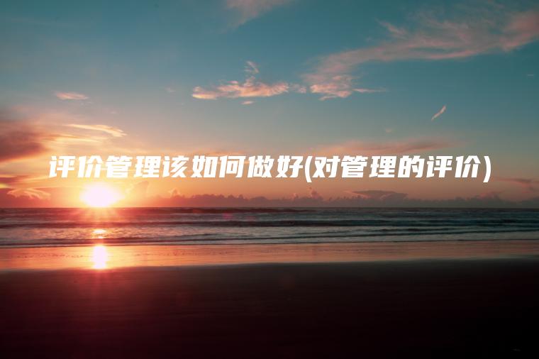 评价管理该如何做好(对管理的评价)