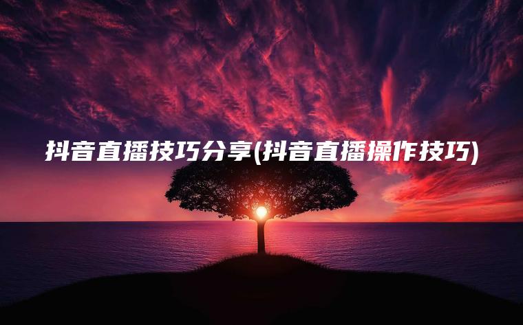 抖音直播技巧分享(抖音直播操作技巧)