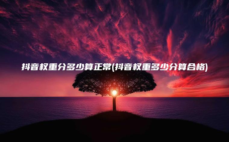 抖音权重分多少算正常(抖音权重多少分算合格)