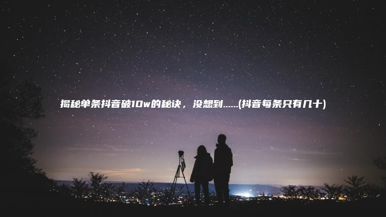 揭秘单条抖音破10w的秘诀，没想到......(抖音每条只有几十)