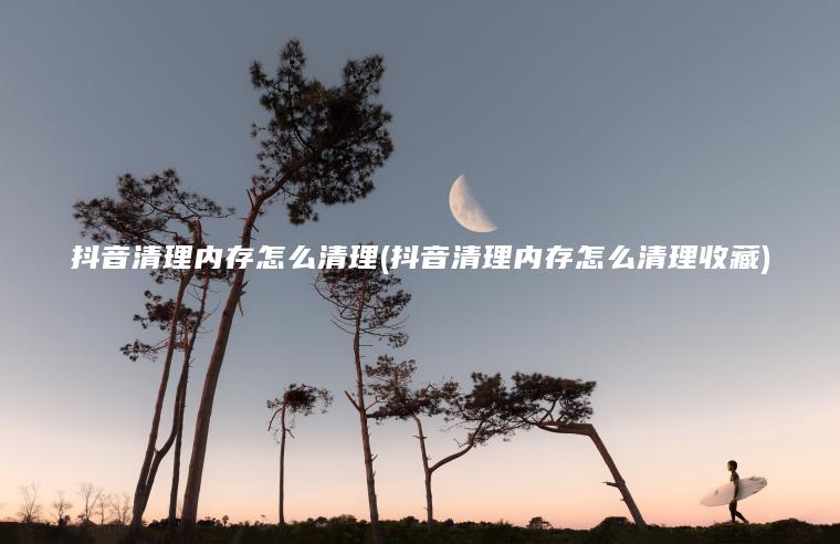 抖音清理内存怎么清理(抖音清理内存怎么清理收藏)