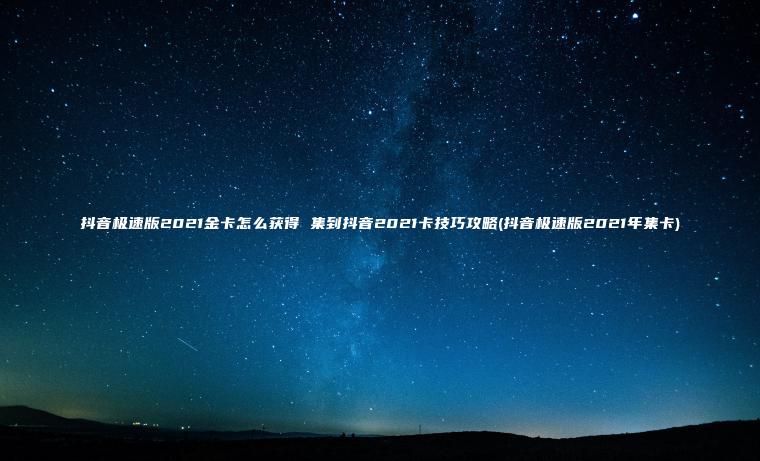 抖音极速版2021金卡怎么获得 集到抖音2021卡技巧攻略(抖音极速版2021年集卡)