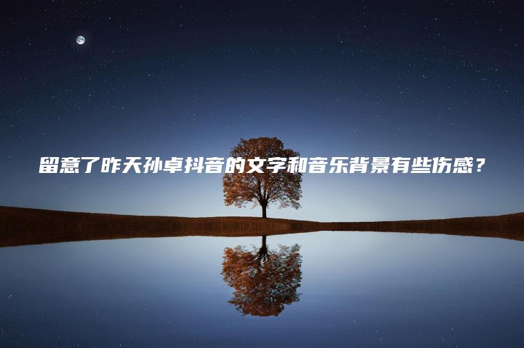 留意了昨天孙卓抖音的文字和音乐背景有些伤感？