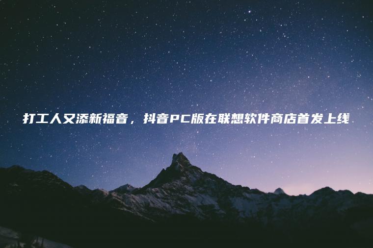 打工人又添新福音，抖音PC版在联想软件商店首发上线