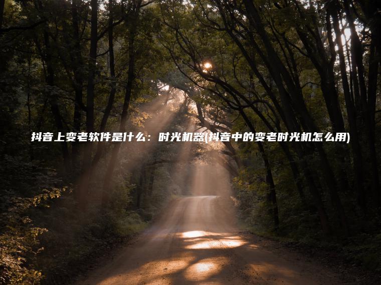 抖音上变老软件是什么：时光机器(抖音中的变老时光机怎么用)