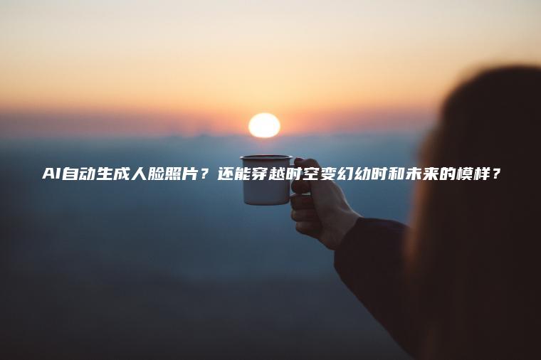 AI自动生成人脸照片？还能穿越时空变幻幼时和未来的模样？