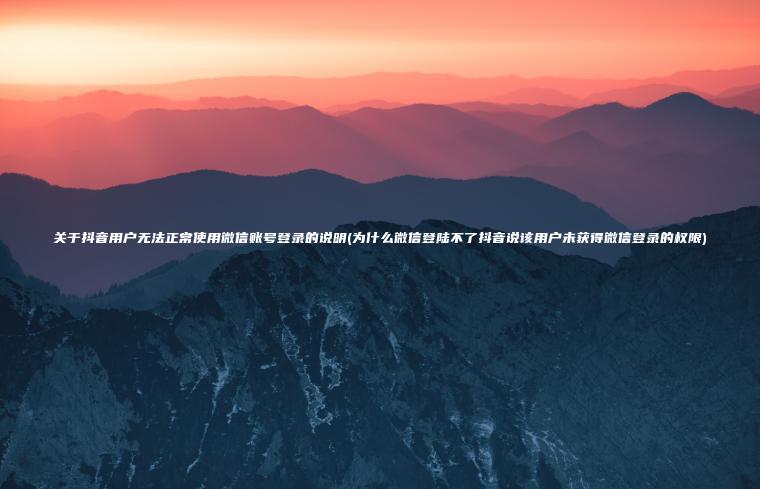 关于抖音用户无法正常使用微信账号登录的说明(为什么微信登陆不了抖音说该用户未获得微信登录的权限)
