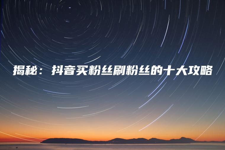 揭秘：抖音买粉丝刷粉丝的十大攻略