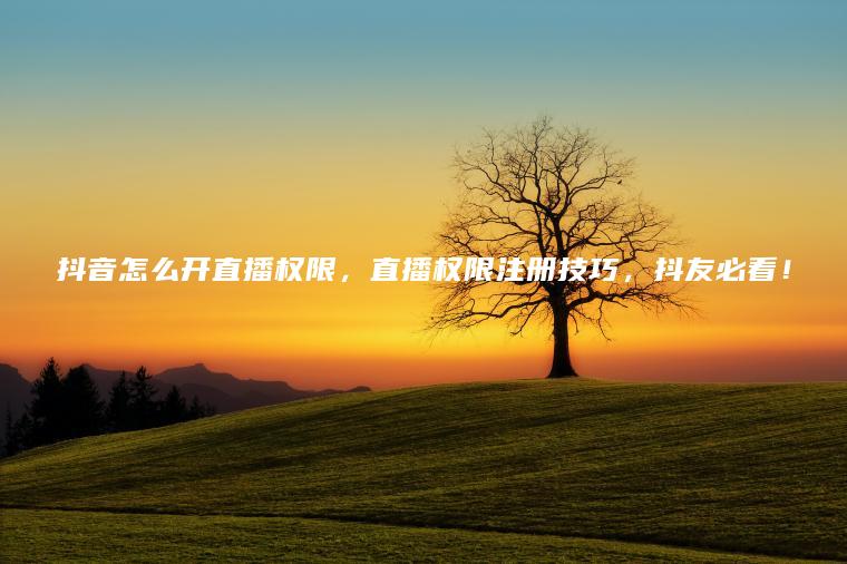 抖音怎么开直播权限，直播权限注册技巧，抖友必看！