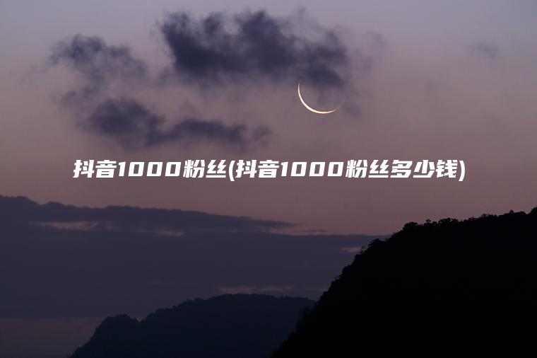 抖音1000粉丝(抖音1000粉丝多少钱)