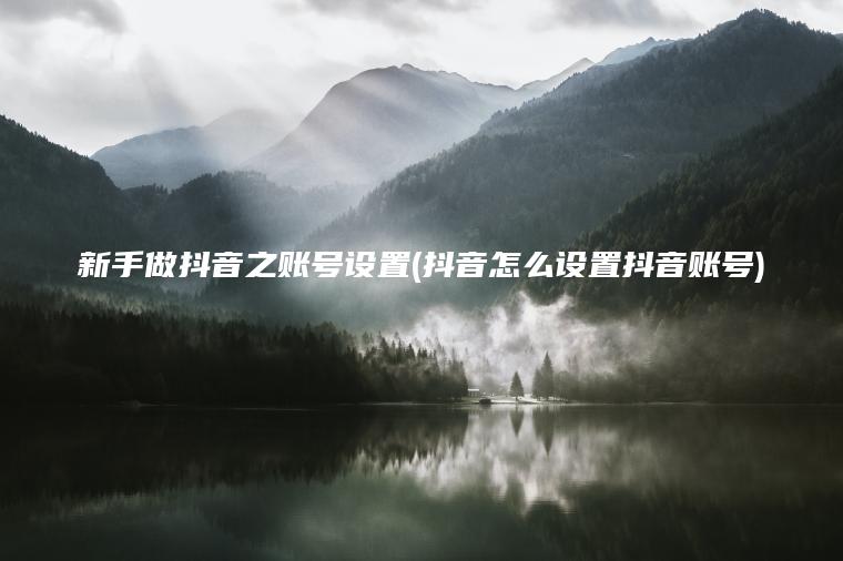 新手做抖音之账号设置(抖音怎么设置抖音账号)