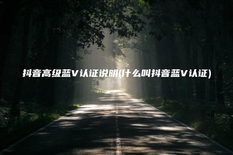 抖音高级蓝V认证说明(什么叫抖音蓝V认证)